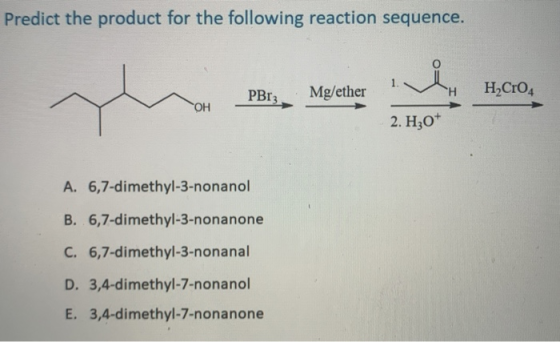 Predict the product for the following reaction sequence. iii PBrz Mg/ether Н H Cr04 ОН 2. Hz0+ A. 6,7-dimethyl-3-nonanol B. 6