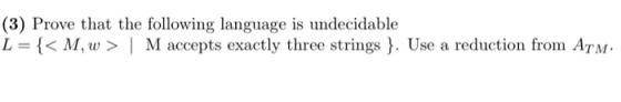 (3) Prove that the following language is undecidable L {< M, w> M accepts exactly three strings }. Use a reduction from ArM