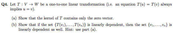 Q4. Let T :V + W be a one-to-one linear transformation (i.e. an equation T(u) = T(v) always implies u = v). (a) Show that the
