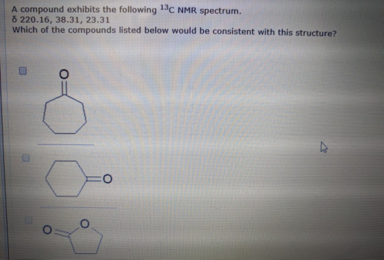 A compound exhibits the following 13C NMR spectrum. o 220.16, 38.31, 23.31 Which of the compounds listed below would be consi