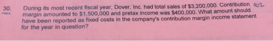 During its most recent fiscal year, Dover, Inc. had total sales of $3,200,000. Contribution 002 margin amounted to $1,500,000