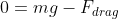 0=mg-F_{drag}
