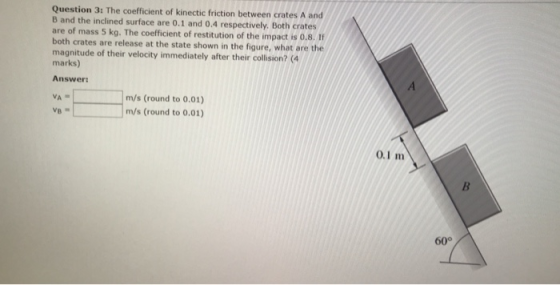 Question 3: The coefficient of kinectic friction between crates A and B and the inclined surface are 0.1 and 0.4 respectively