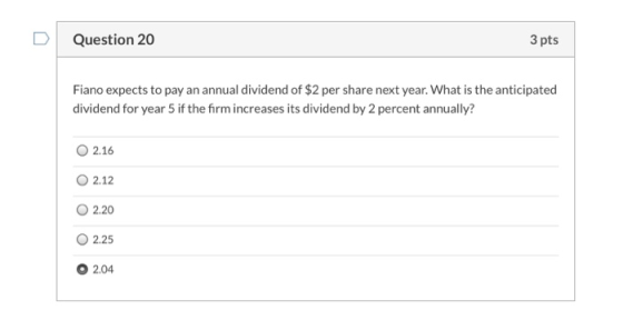 Question 20 3 pts Fiano expects to pay an annual dividend of $2 per share next year. What is the anticipated dividend for yea