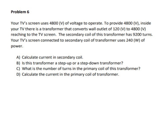 Problem 6 Your TVs screen uses 4800 (V) of voltage to operate. To provide 4800 (V), inside your TV there is a transformer th