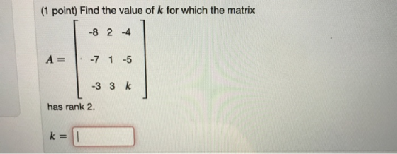 (1 point) Find the value of k for which the matrix -8 2 4 A= - 71 -5 -3 3 k has rank 2. k =