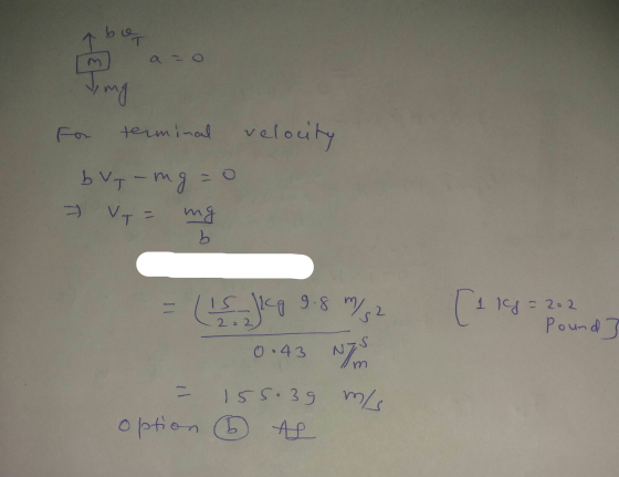 bo mg terminal velocity b Vy-mg=0 VT = мя b کا) Jy 9.8 m/s2 [114 = 2.3 2 2 Pound] 0.43 N/m 155.39 m/ option 6 AS