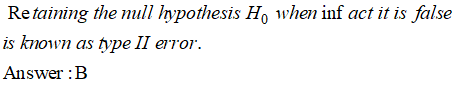 Retaining the null hypothesis H, when inf act it is false is known as type II error. Answer :B