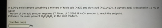 A 1.00-9 solid sample containing a mixture of table salt (NaCl) and citric acid (H3C6H507, a triprotic acid) is dissolved in
