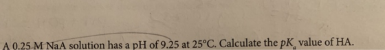 A 0.25 M NaA solution has a pH of 9.25 at 25°C. Calculate the pK value of HA.