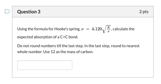 Question 3 2 pts K calculate the Using the formula for Hookes spring, v = 4.1204 expected absorption of a C=C bond. Do not r