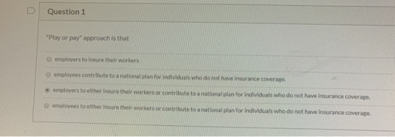 Question 1 Play or pay approach is that O employers to insure their workers employees contribute to a national plan for ind