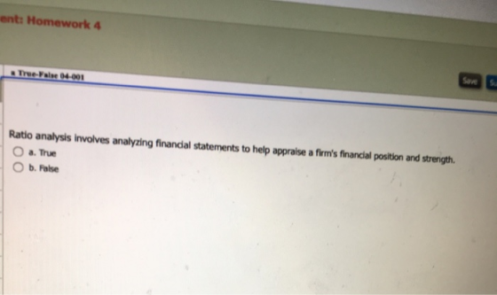nt: Homework 4 True-False 04-001 Ratio analysis involves analyzing financial statements to help appraise a firms financial p