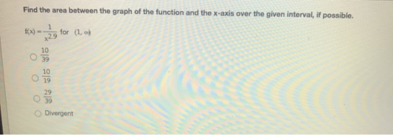 Find the area between the graph of the function and the x-axis over the given interval, if possible. for (1, x29 10 O 39 10 1