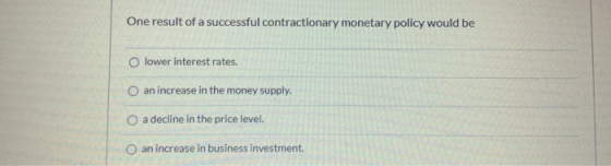 One result of a successful contractionary monetary policy would be lower interest rates. an increase in the money supply. a d