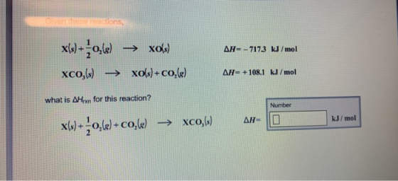 Given these reactions, efoex xols)+co,le) xo) AH=-717.3 kJ/mol xCo,() AH-+108.1 kJ/mol what is AHn for this reaction? Number