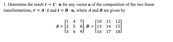 I. Determine the result r C-u for any vector u of the composition of the two linear transformations, r = A·t and t = B-u, where A and B are given by [10 11 12] A 2 5 8,B 13 14 15 16 17 18 [1 4 71 3 6 9.