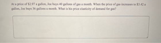 At a price of $2.97 a gallon, Joe buys 40 gallons of gas a month. When the price of gas increases to $3.42 a gallon, Joe buys