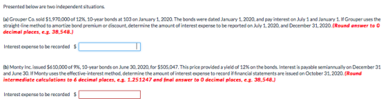 Presented below are two independent situations. (a) Grouper Co.sold $1.970,000 of 12%, 10-year bonds at 103 on January 1, 202