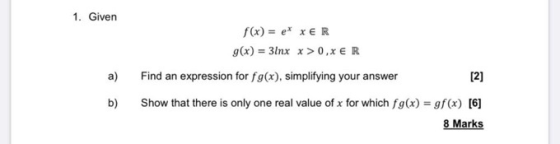 1. Given f(x) = et XER g(x) = 3lnx x > 0,x & IR a) Find an expression for fg(x), simplifying your answer [2] b) Show that the