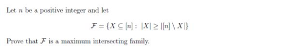 Let n be a positive integer and let F = {X 5 [n]: X|2|[n] \X]} Prove that F is a maximum intersecting family.