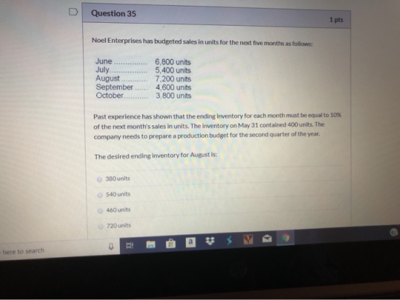 Question 35 1 pts Noel Enterprises has budgeted sales in units for the next five months as follows: 6,800 units July 5,400 un