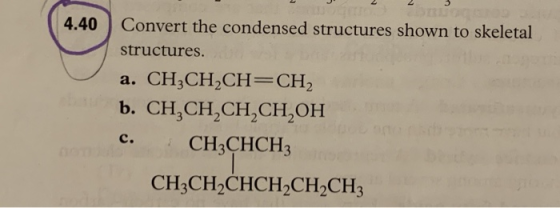 4.40 Convert the condensed structures shown to skeletal structures. a. CH3CH2CH=CH2 b. CH CH CH CH OH c. CH3CHCH CH3CH2CHCH2C