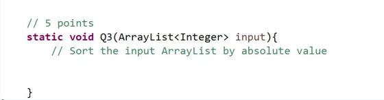 5 points static void Q3 (ArrayList<Integer input) Sort the input Array List by absolute value