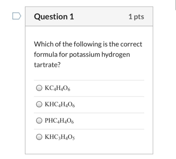 Question 1 1 pts Which of the following is the correct formula for potassium hydrogen tartrate? O KC4H406 O KHC4H406 O PHC4H4