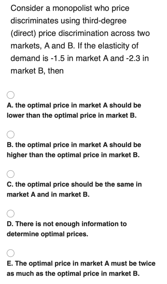 Consider a monopolist who price discriminates using third-degree (direct) price discrimination across two markets, A and B. I