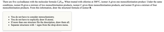 There are five cycloalkanes with the molecular formula C5H10. When treated with chlorine at 300°C, isomer A gives one monochl