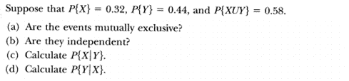 Suppose that P(X)-0.32, P{Y)-0.44, and P(XUY)-0.58. (a) Are the events mutually exclusive? (b) Are they independent? (c) Calculate PXY. (d) Calculate P(IX).
