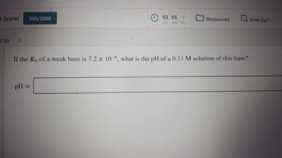 t Score: 395/1000 02 01- Resources Cx Give Up? MIN SEC f 10> If the Kb of a weak base is 7.2 × 10-6, what is the pH of a 0.11