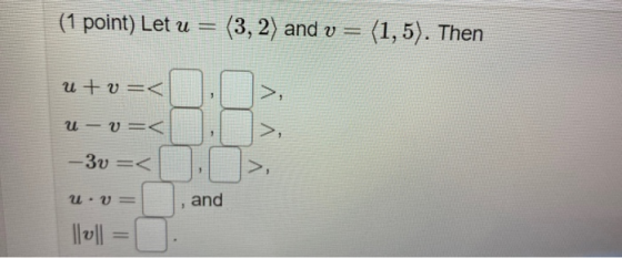 (1 point) Let u= (3, 2) and v = (1,5). Then u +v=< 7 U-v=< -30 =< u. V = and || 0 ||