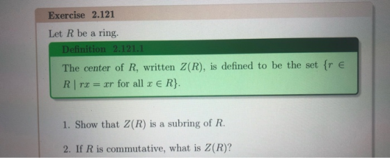Exercise 2.121 Let R be a ring. Definition 2.121.1 The center of R, written Z(R), is defined to be the set {re R | rx = xr fo