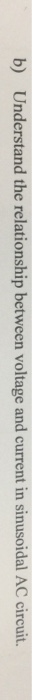 b) Understand the relationship between voltage and current in sinusoidal AC circuit.