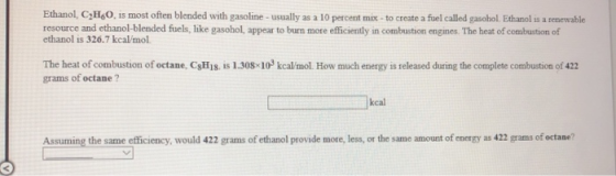 Ethanol, CyH60, is most often blended with gasoline - usually as a 10 percent mix - to create a fuel called gasohol. Ethanol