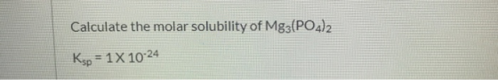 Calculate the molar solubility of Mg3(PO4)2 Ksp = 1 X 10-24