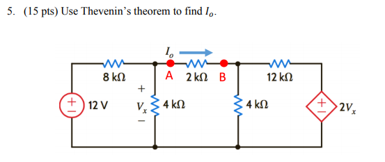 5. (15 pts) Use Thevenins theorem to find I. - 8 kΩ 12V - - - - ΤΑ 2 ΚΩ Β 12 ΚΩ ,34 ΚΩ ΚΑΙ 4 ΚΩ