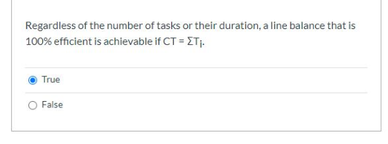 Regardless of the number of tasks or their duration, a line balance that is 100% efficient is achievable if CT = Ti. True Fal