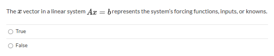 The c vector in a linear system Ac brepresents the systems forcing functions, inputs, or knowns. True False
