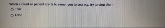When a client or patient starts to swear you to secrecy, try to stop them O True O False