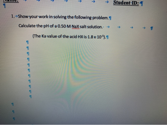 ILICE → → Student ID: 1 1. Show your work in solving the following problem. I Calculate the pH of a 0.50 M.NaX salt solution.