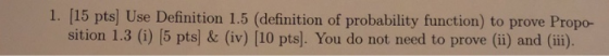 1. [15 pts] Use Definition 1.5 (definition of probability function) to prove Propo- sition 1.3 () 15 pts) & (iv) [10 pts). You do not need to prove (i) and (ii).