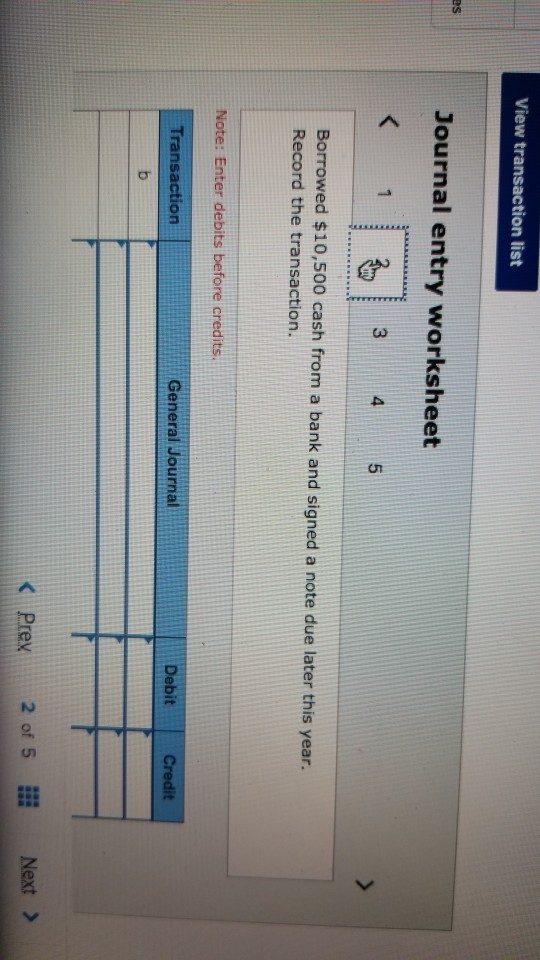 View transaction list Journal entry worksheet < 1 2 3 4 5 Borrowed $10,500 cash from a bank and signed a note due later this