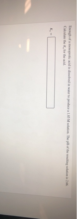 Enough of a monoprotic acid is dissolved in water to produce a 1.85 M solution. The pH of the resulting solution is 2.66. Cal