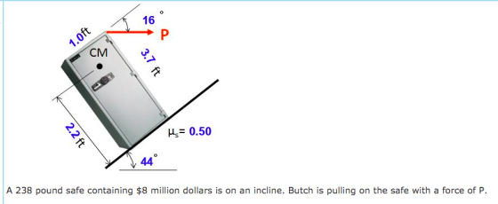 16 P 1.0ft CM 3.7 ft Us= 0.50 2.2 ft 44° A 238 pound safe containing $8 million dollars is on an incline. Butch is pulling on