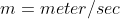 m = meter/sec