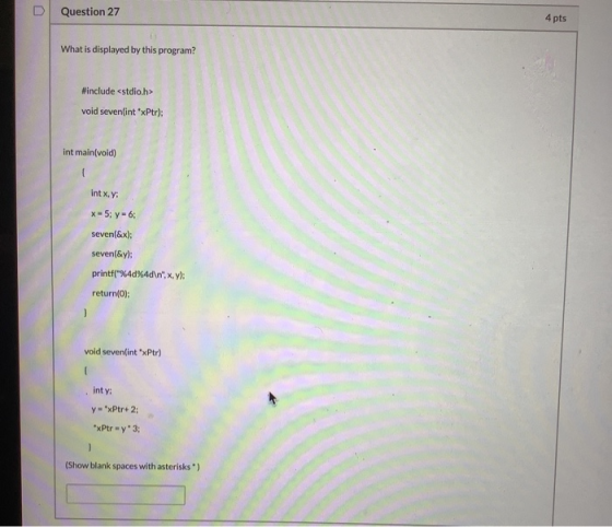 7 Question 27 4 pts What is displayed by this program? #include <stdio.h> void seven(int *xPtr); int main(void) int x,y: X-5: