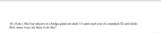 10.(4 pts.) The four players in a bridge game are dealt 13 cards each (out of a standard 52-card deck). How many ways are the